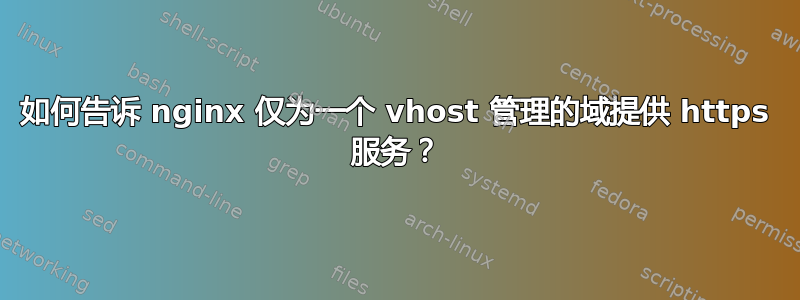 如何告诉 nginx 仅为一个 vhost 管理的域提供 https 服务？