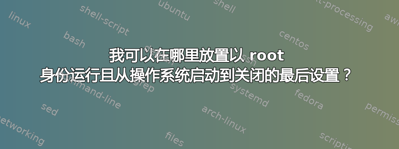 我可以在哪里放置以 root 身份运行且从操作系统启动到关闭的最后设置？