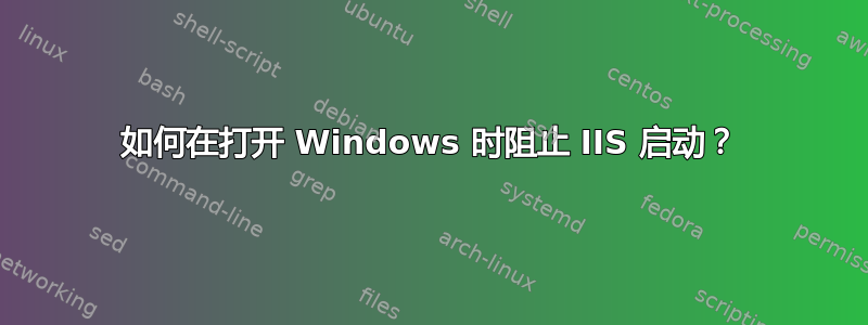 如何在打开 Windows 时阻止 IIS 启动？