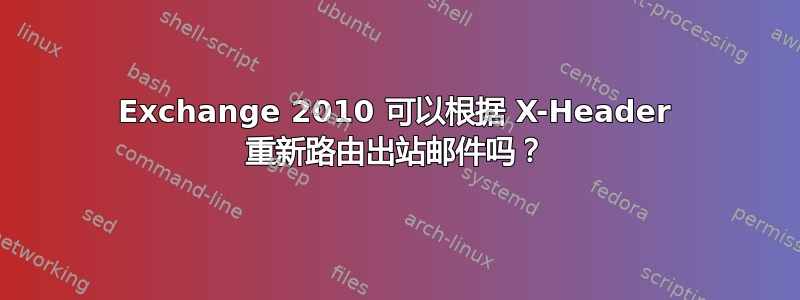 Exchange 2010 可以根据 X-Header 重新路由出站邮件吗？