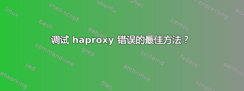 调试 haproxy 错误的最佳方法？