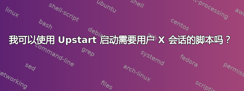 我可以使用 Upstart 启动需要用户 X 会话的脚本吗？