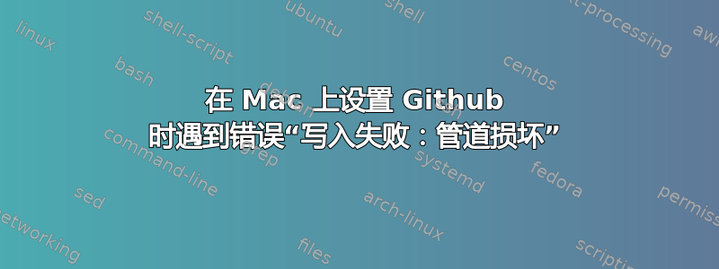 在 Mac 上设置 Github 时遇到错误“写入失败：管道损坏”