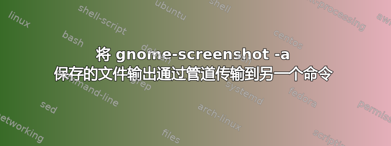 将 gnome-screenshot -a 保存的文件输出通过管道传输到另一个命令