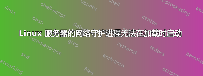 Linux 服务器的网络守护进程无法在加载时启动