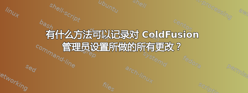 有什么方法可以记录对 ColdFusion 管理员设置所做的所有更改？