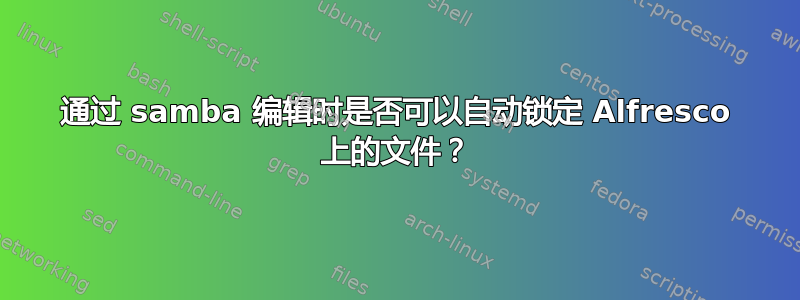 通过 samba 编辑时是否可以自动锁定 Alfresco 上的文件？