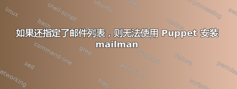 如果还指定了邮件列表，则无法使用 Puppet 安装 mailman