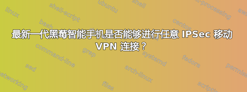 最新一代黑莓智能手机是否能够进行任意 IPSec 移动 VPN 连接？