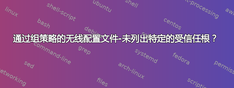 通过组策略的无线配置文件-未列出特定的受信任根？