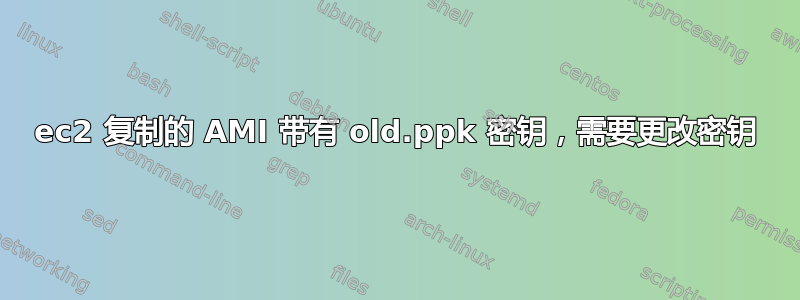 ec2 复制的 AMI 带有 old.ppk 密钥，需要更改密钥