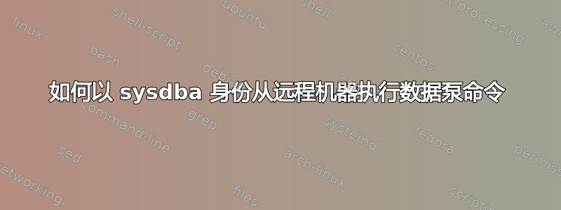 如何以 sysdba 身份从远程机器执行数据泵命令