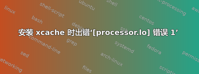 安装 xcache 时出错‘[processor.lo] 错误 1’