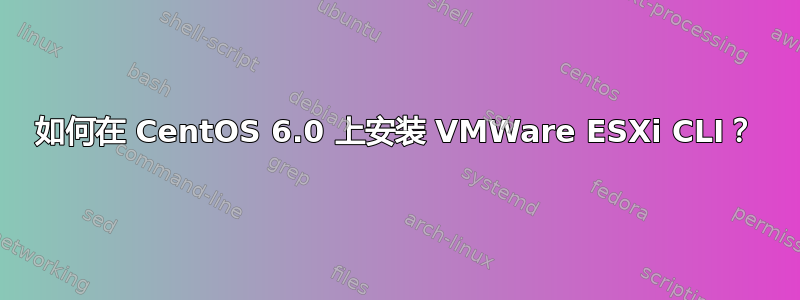 如何在 CentOS 6.0 上安装 VMWare ESXi CLI？