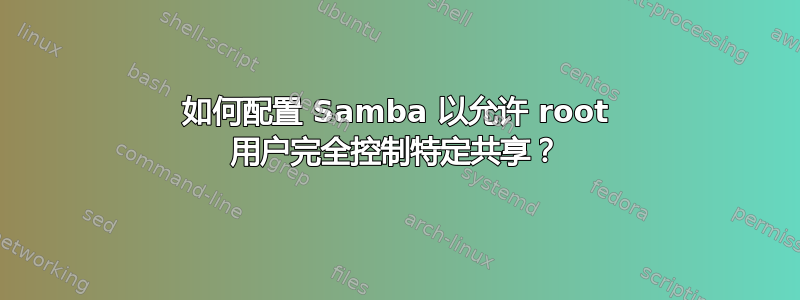 如何配置 Samba 以允许 root 用户完全控制特定共享？