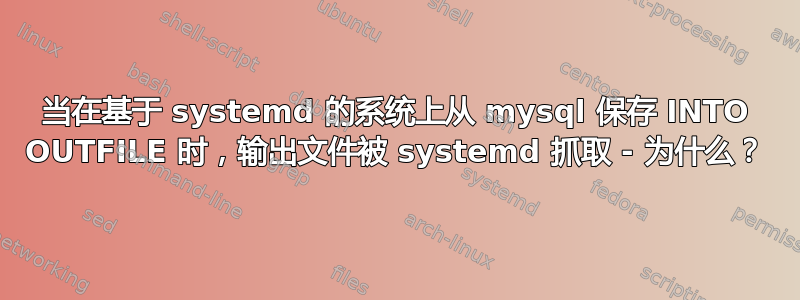 当在基于 systemd 的系统上从 mysql 保存 INTO OUTFILE 时，输出文件被 systemd 抓取 - 为什么？