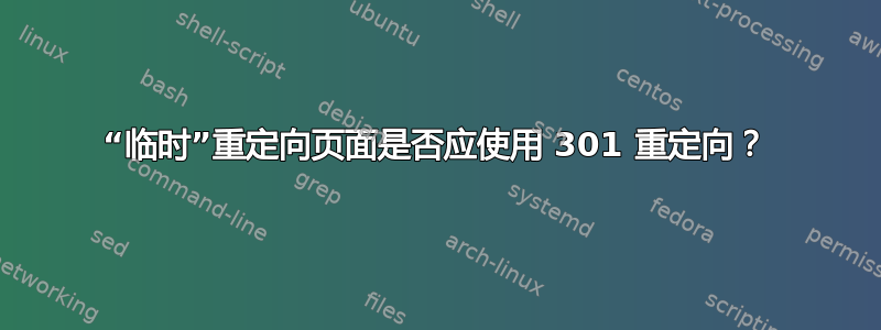 “临时”重定向页面是否应使用 301 重定向？