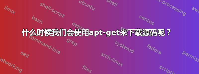 什么时候我们会使用apt-get来下载源码呢？ 