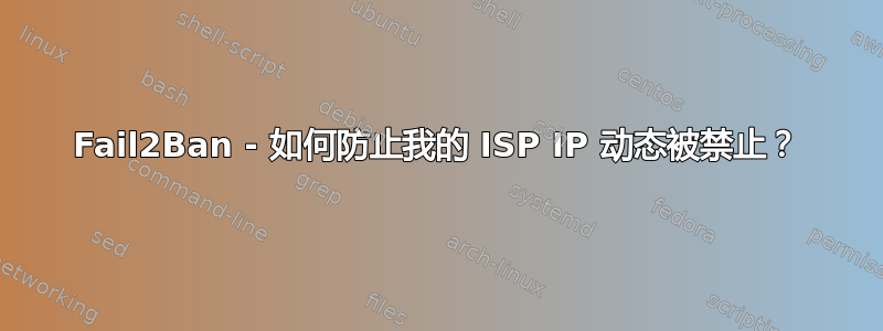 Fail2Ban - 如何防止我的 ISP IP 动态被禁止？