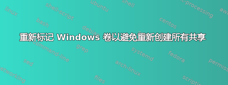 重新标记 Windows 卷以避免重新创建所有共享