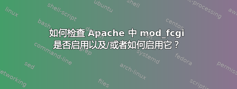 如何检查 Apache 中 mod_fcgi 是否启用以及/或者如何启用它？