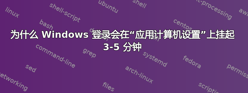 为什么 Windows 登录会在“应用计算机设置”上挂起 3-5 分钟