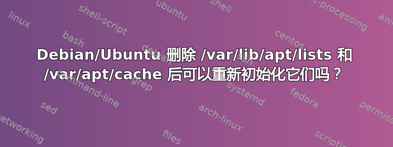 Debian/Ubuntu 删除 /var/lib/apt/lists 和 /var/apt/cache 后可以重新初始化它们吗？