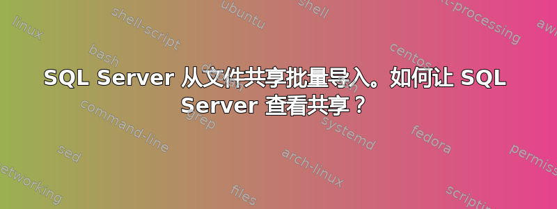 SQL Server 从文件共享批量导入。如何让 SQL Server 查看共享？