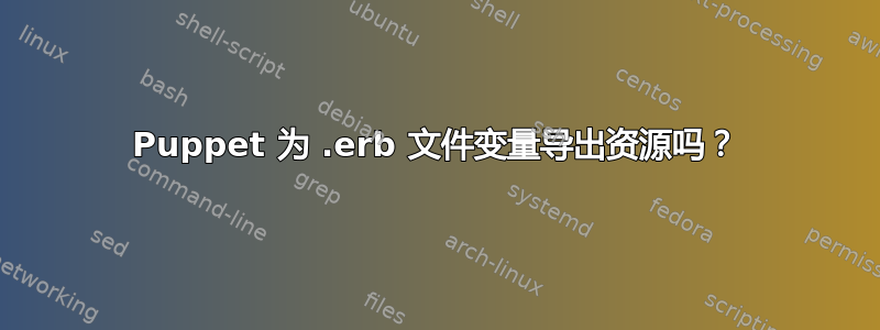 Puppet 为 .erb 文件变量导出资源吗？