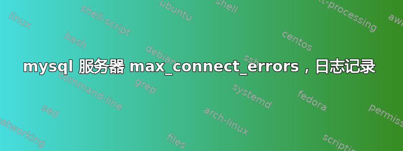 mysql 服务器 max_connect_errors，日志记录