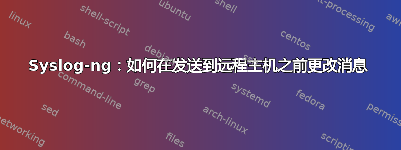 Syslog-ng：如何在发送到远程主机之前更改消息