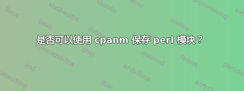 是否可以使用 cpanm 保存 perl 模块？