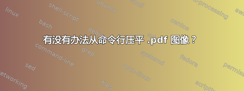 有没有办法从命令行压平 .pdf 图像？