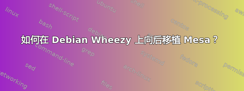 如何在 Debian Wheezy 上向后移植 Mesa？