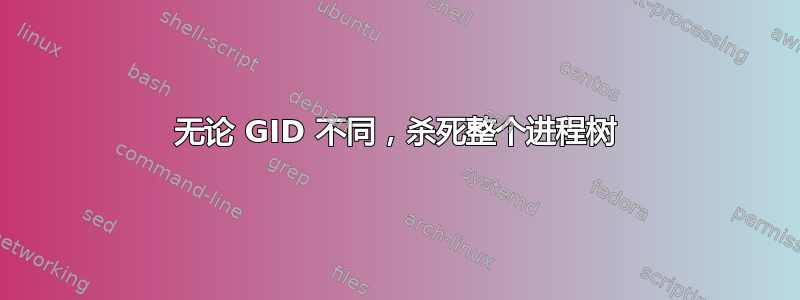 无论 GID 不同，杀死整个进程树