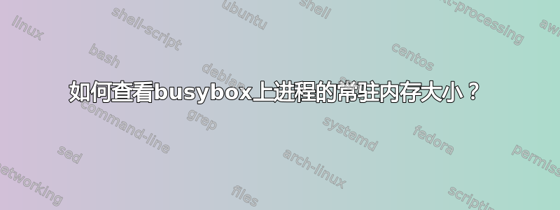 如何查看busybox上进程的常驻内存大小？