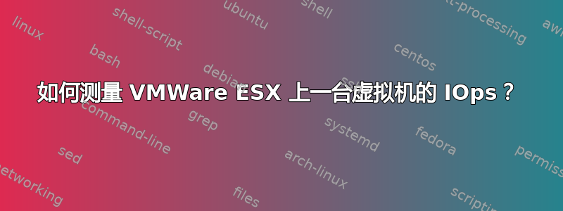 如何测量 VMWare ESX 上一台虚拟机的 IOps？