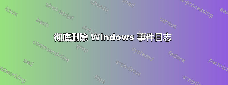 彻底删除 Windows 事件日志