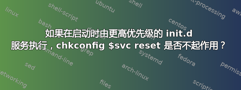 如果在启动时由更高优先级的 init.d 服务执行，chkconfig $svc reset 是否不起作用？