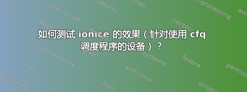 如何测试 ionice 的效果（针对使用 cfq 调度程序的设备）？