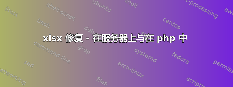 xlsx 修复 - 在服务器上与在 php 中