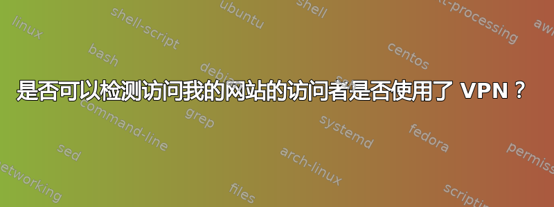 是否可以检测访问我的网站的访问者是否使用了 VPN？