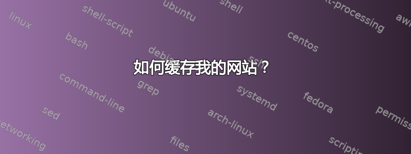 如何缓存我的网站？