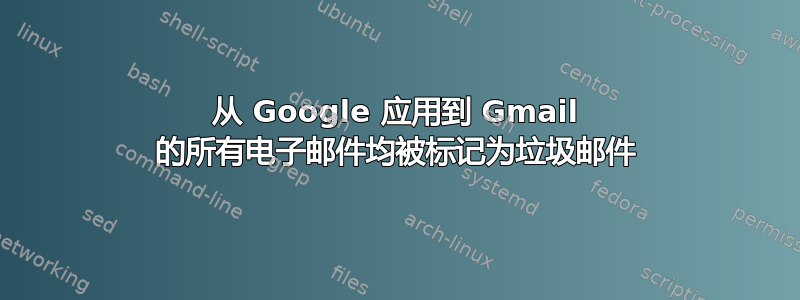 从 Google 应用到 Gmail 的所有电子邮件均被标记为垃圾邮件