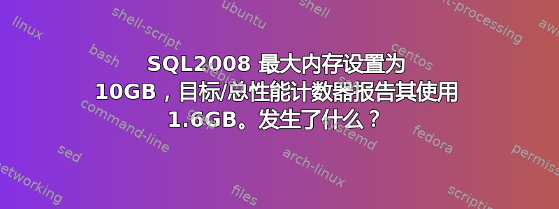 SQL2008 最大内存设置为 10GB，目标/总性能计数器报告其使用 1.6GB。发生了什么？