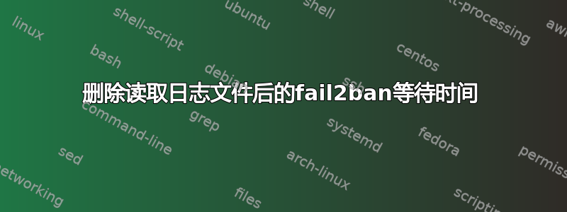 删除读取日志文件后的fail2ban等待时间