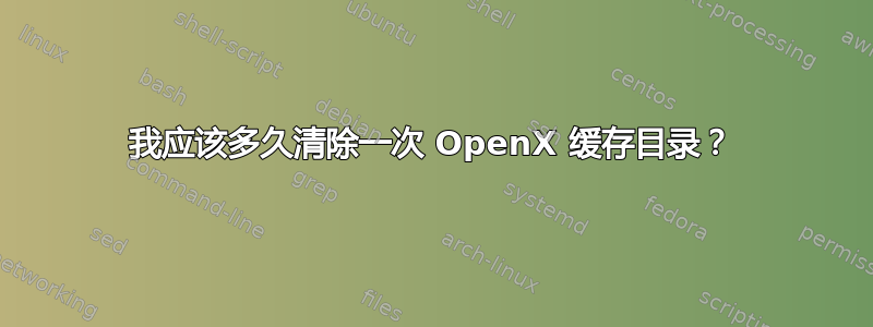 我应该多久清除一次 OpenX 缓存目录？