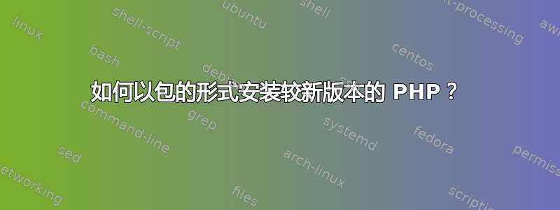 如何以包的形式安装较新版本的 PHP？