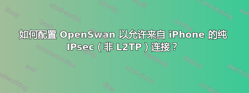 如何配置 OpenSwan 以允许来自 iPhone 的纯 IPsec（非 L2TP）连接？