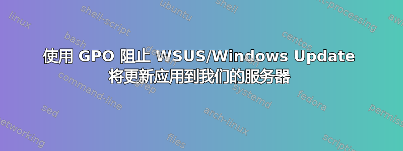 使用 GPO 阻止 WSUS/Windows Update 将更新应用到我们的服务器